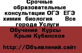 Срочные образовательные консультации ОГЭ, ЕГЭ химия, биология!!! - Все города Услуги » Обучение. Курсы   . Крым,Кубанское